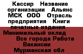 Кассир › Название организации ­ Альянс-МСК, ООО › Отрасль предприятия ­ Книги, печатные издания › Минимальный оклад ­ 26 000 - Все города Работа » Вакансии   . Мурманская обл.,Заозерск г.